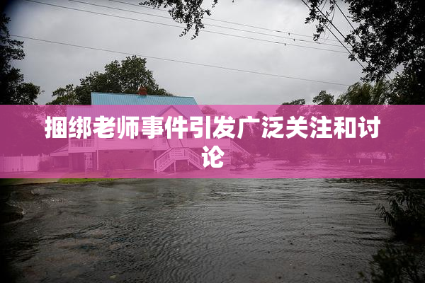 捆绑老师事件引发广泛关注和讨论