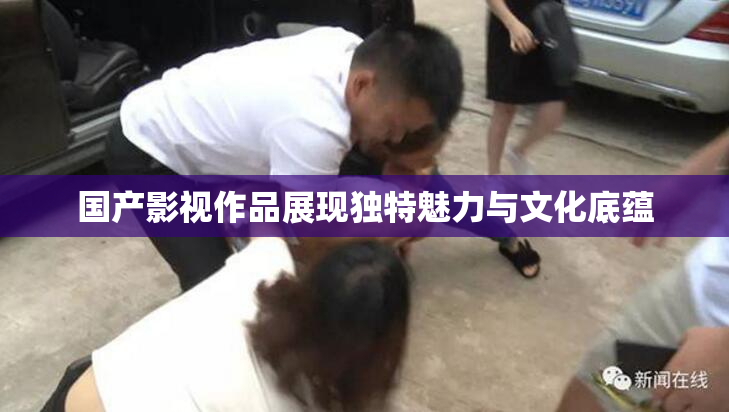 国产影视作品展现独特魅力与文化底蕴
