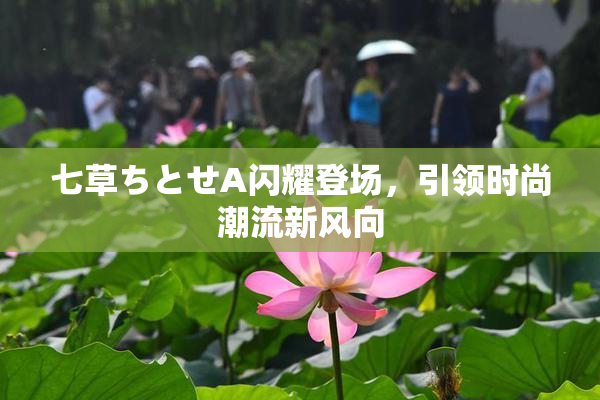 七草ちとせA闪耀登场，引领时尚潮流新风向