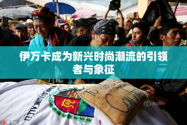 伊万卡成为新兴时尚潮流的引领者与象征