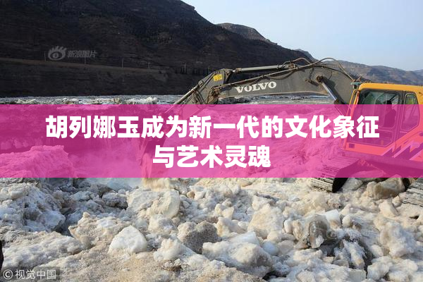 胡列娜玉成为新一代的文化象征与艺术灵魂