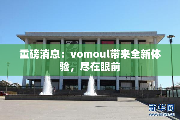 重磅消息：vomoul带来全新体验，尽在眼前