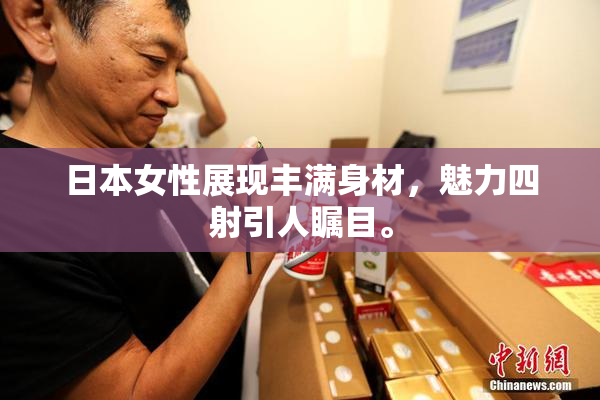 日本女性展现丰满身材，魅力四射引人瞩目。