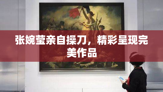 张婉莹亲自操刀，精彩呈现完美作品
