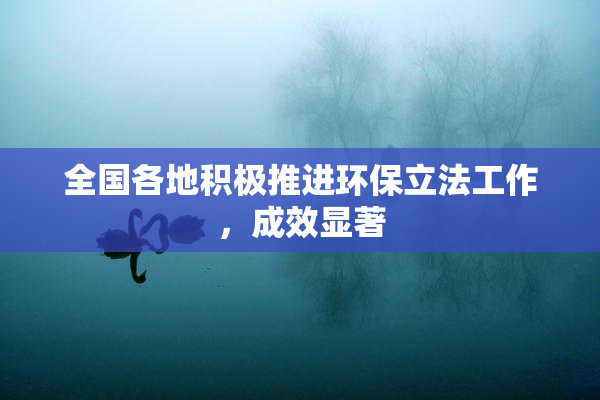 全国各地积极推进环保立法工作，成效显著