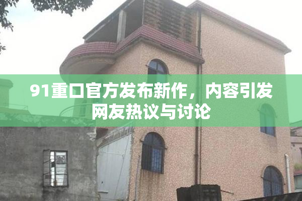 91重口官方发布新作，内容引发网友热议与讨论
