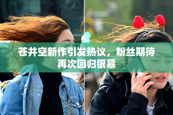 苍井空新作引发热议，粉丝期待再次回归银幕
