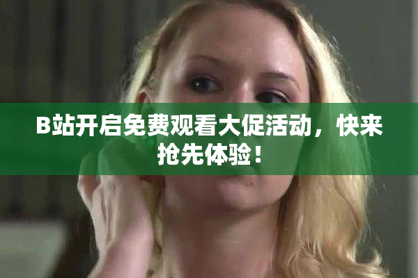 B站开启免费观看大促活动，快来抢先体验！