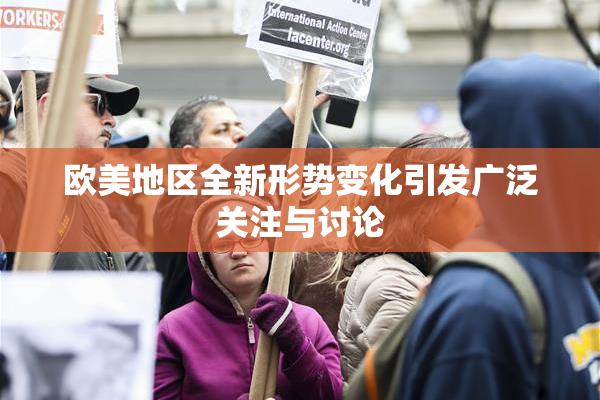 欧美地区全新形势变化引发广泛关注与讨论