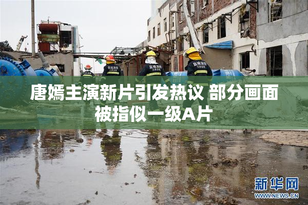 唐嫣主演新片引发热议 部分画面被指似一级A片