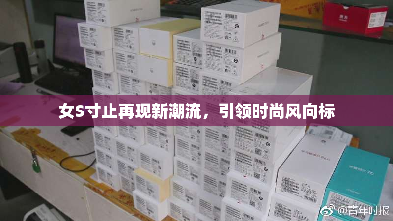 女S寸止再现新潮流，引领时尚风向标