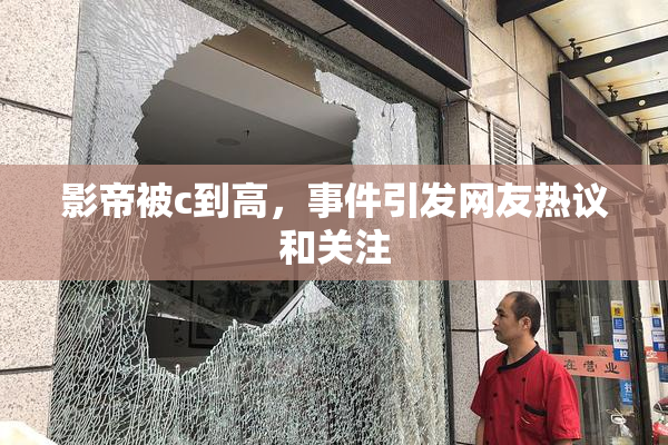 影帝被c到高，事件引发网友热议和关注