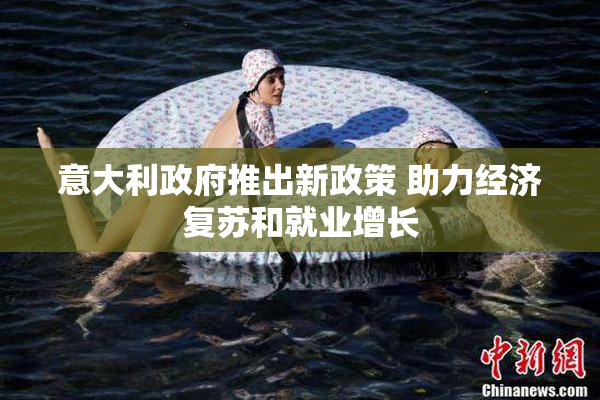 意大利政府推出新政策 助力经济复苏和就业增长