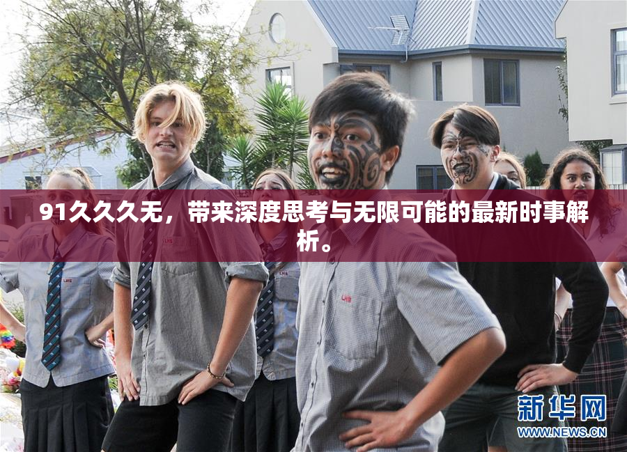 91久久久无，带来深度思考与无限可能的最新时事解析。