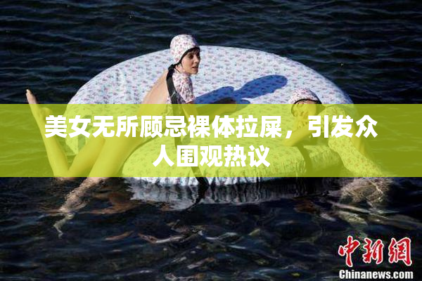 美女无所顾忌裸体拉屎，引发众人围观热议