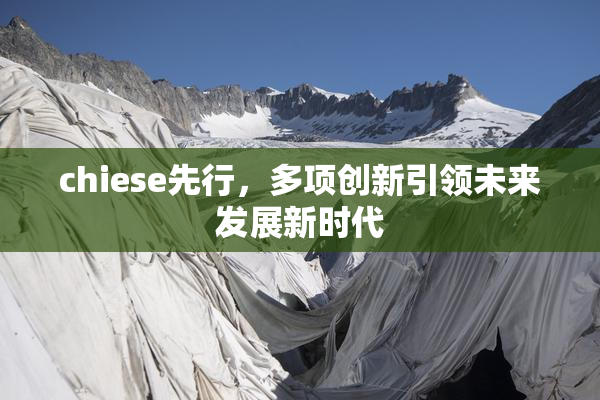 chiese先行，多项创新引领未来发展新时代