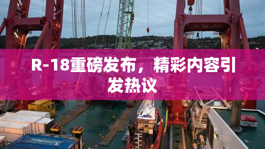 R-18重磅发布，精彩内容引发热议