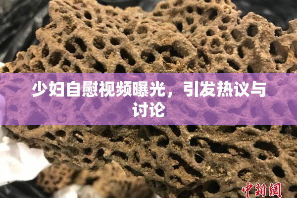 少妇自慰视频曝光，引发热议与讨论