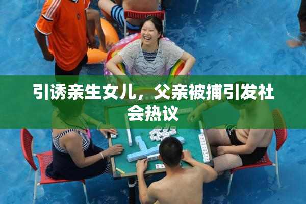 引诱亲生女儿，父亲被捕引发社会热议