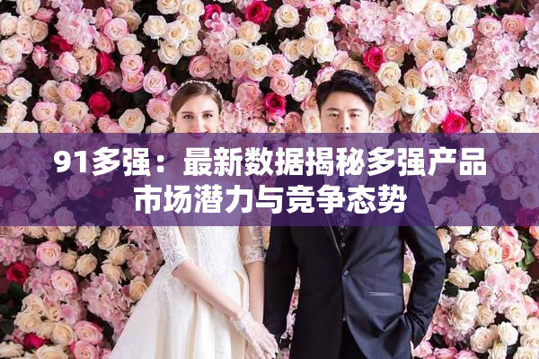 91多强：最新数据揭秘多强产品市场潜力与竞争态势