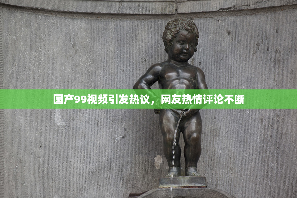国产99视频引发热议，网友热情评论不断