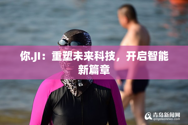 你.JI：重塑未来科技，开启智能新篇章