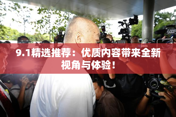 9.1精选推荐：优质内容带来全新视角与体验！