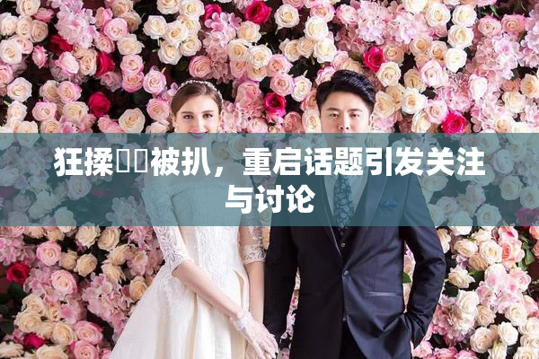 狂揉❌‌被扒，重启话题引发关注与讨论