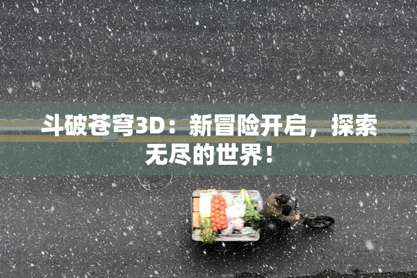 斗破苍穹3D：新冒险开启，探索无尽的世界！