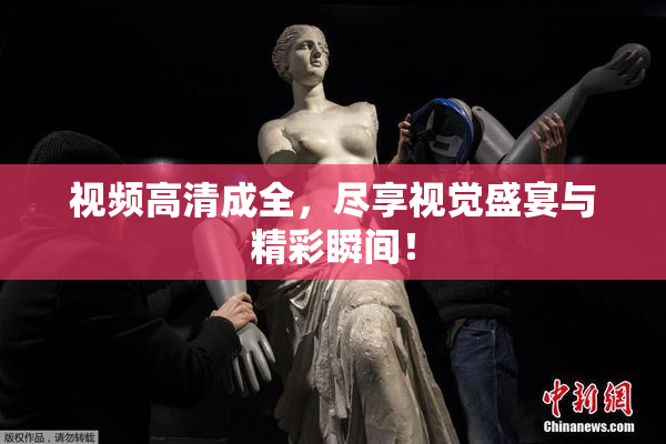 视频高清成全，尽享视觉盛宴与精彩瞬间！