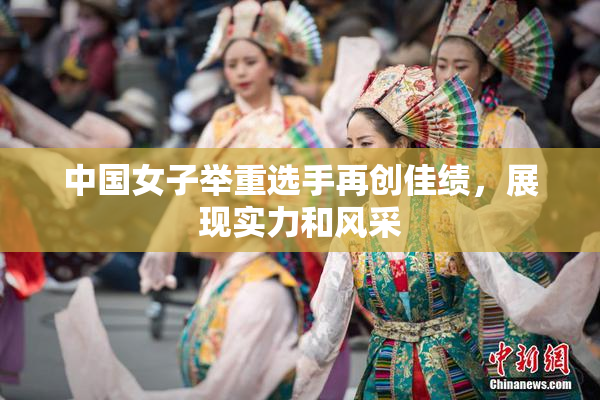 中国女子举重选手再创佳绩，展现实力和风采