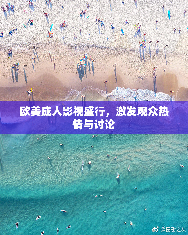 欧美成人影视盛行，激发观众热情与讨论