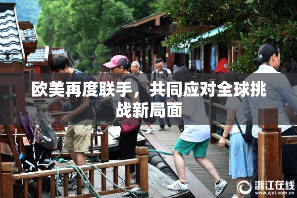 欧美再度联手，共同应对全球挑战新局面
