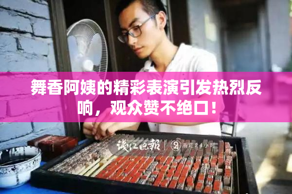 舞香阿姨的精彩表演引发热烈反响，观众赞不绝口！