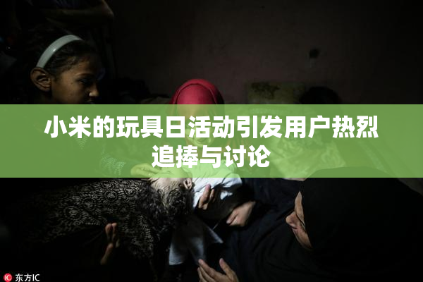 小米的玩具日活动引发用户热烈追捧与讨论