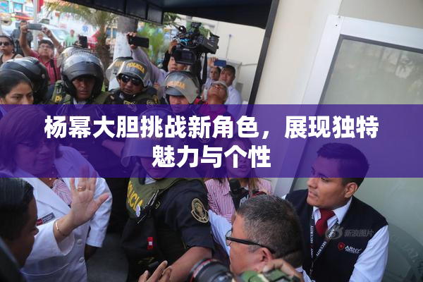 杨幂大胆挑战新角色，展现独特魅力与个性