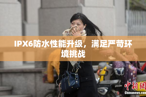 IPX6防水性能升级，满足严苛环境挑战