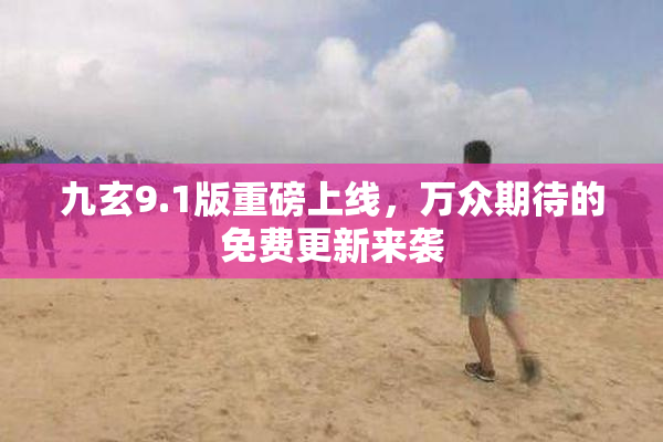 九玄9.1版重磅上线，万众期待的免费更新来袭