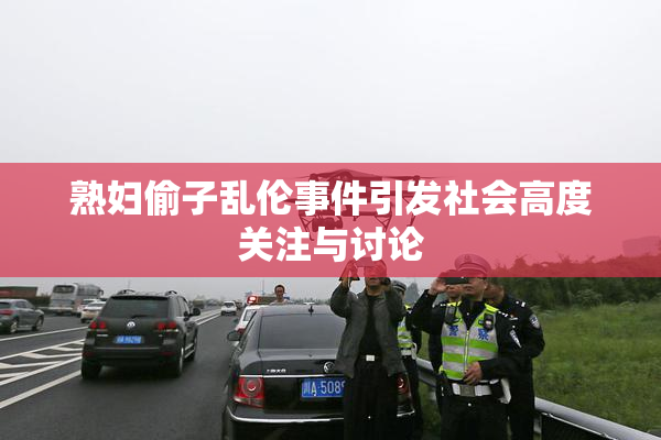 熟妇偷子乱伦事件引发社会高度关注与讨论