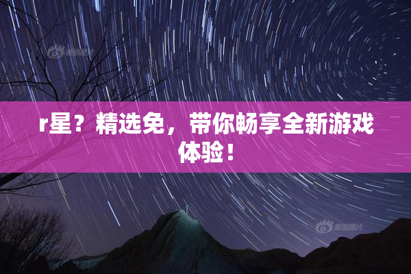 r星？精选免，带你畅享全新游戏体验！