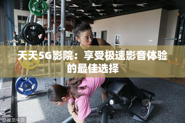 天天5G影院：享受极速影音体验的最佳选择