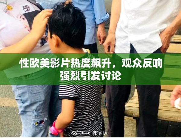 性欧美影片热度飙升，观众反响强烈引发讨论