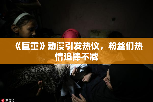 《巨重》动漫引发热议，粉丝们热情追捧不减