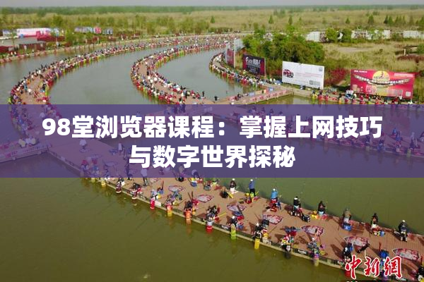 98堂浏览器课程：掌握上网技巧与数字世界探秘