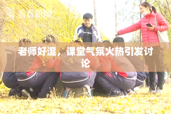 老师好湿，课堂气氛火热引发讨论