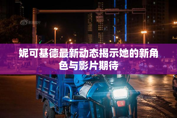妮可基德最新动态揭示她的新角色与影片期待