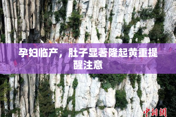 孕妇临产，肚子显著隆起黄重提醒注意
