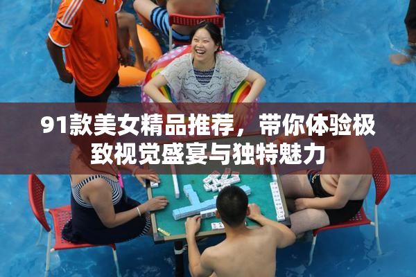 91款美女精品推荐，带你体验极致视觉盛宴与独特魅力