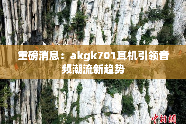 重磅消息：akgk701耳机引领音频潮流新趋势