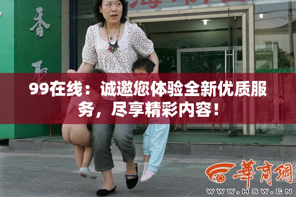 99在线：诚邀您体验全新优质服务，尽享精彩内容！
